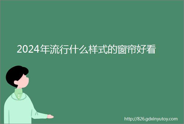 2024年流行什么样式的窗帘好看